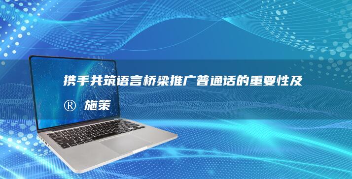 携手共筑语言桥梁：推广普通话的重要性及实施策略演讲