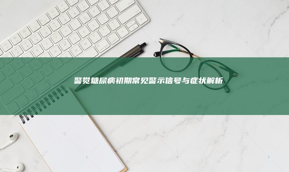 警觉！糖尿病初期常见警示信号与症状解析