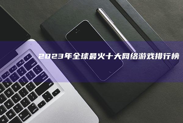 2023年全球最火十大网络游戏排行榜